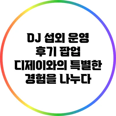 DJ 섭외 운영 후기: 팝업 디제이와의 특별한 경험을 나누다