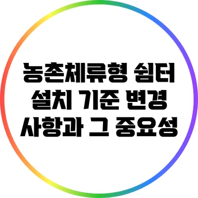 농촌체류형 쉼터 설치 기준 변경 사항과 그 중요성