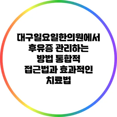 대구일요일한의원에서 후유증 관리하는 방법: 통합적 접근법과 효과적인 치료법