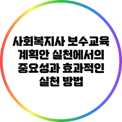 사회복지사 보수교육 계획안: 실천에서의 중요성과 효과적인 실천 방법