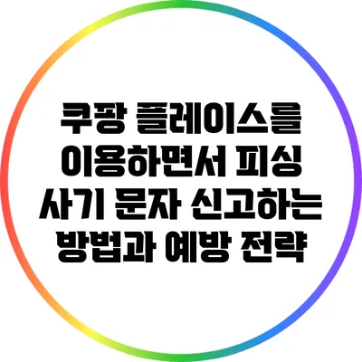 쿠팡 플레이스를 이용하면서 피싱 사기 문자 신고하는 방법과 예방 전략