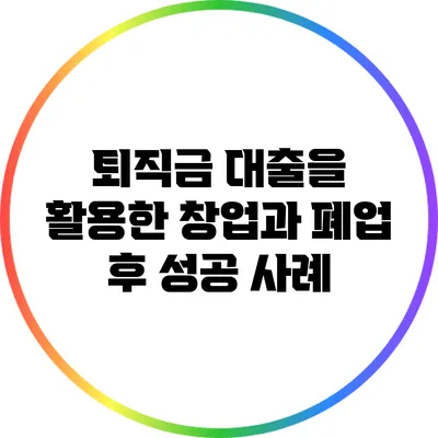 퇴직금 대출을 활용한 창업과 폐업 후 성공 사례
