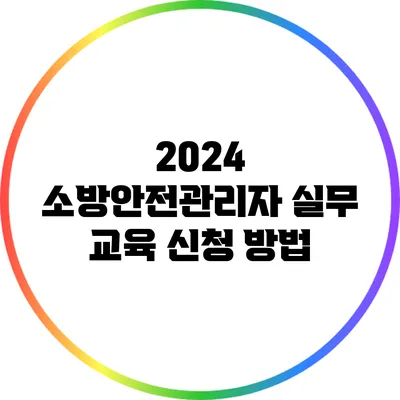 2024 소방안전관리자 실무 교육 신청 방법