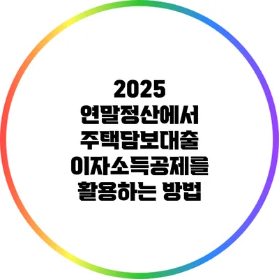 2025 연말정산에서 주택담보대출 이자소득공제를 활용하는 방법