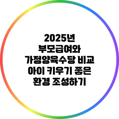 2025년 부모급여와 가정양육수당 비교: 아이 키우기 좋은 환경 조성하기