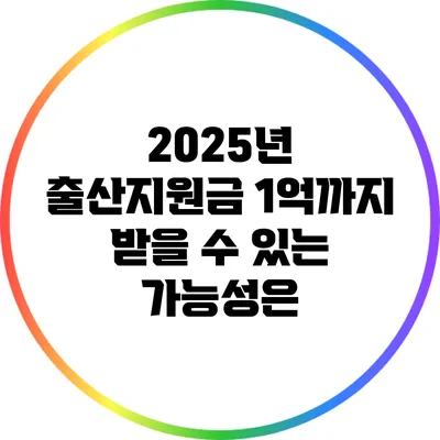 2025년 출산지원금: 1억까지 받을 수 있는 가능성은?