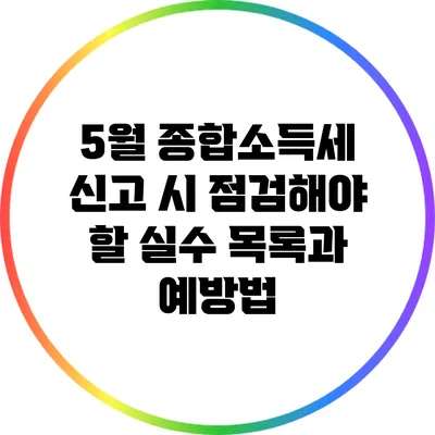 5월 종합소득세 신고 시 점검해야 할 실수 목록과 예방법