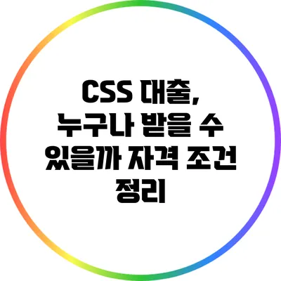 CSS 대출, 누구나 받을 수 있을까? 자격 조건 정리
