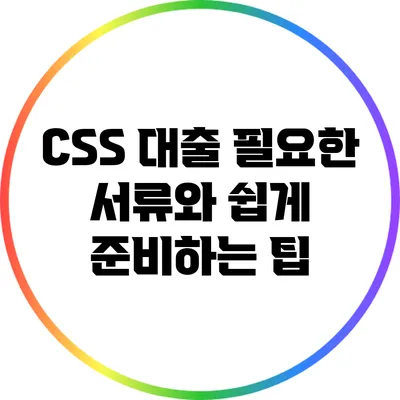CSS 대출: 필요한 서류와 쉽게 준비하는 팁