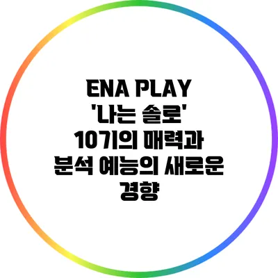 ENA PLAY '나는 솔로' 10기의 매력과 분석: 예능의 새로운 경향