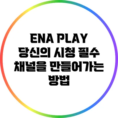 ENA PLAY: 당신의 시청 필수 채널을 만들어가는 방법