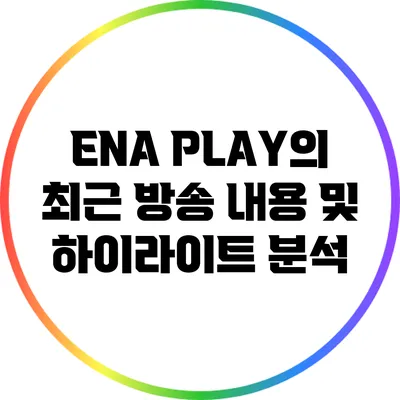 ENA PLAY의 최근 방송 내용 및 하이라이트 분석