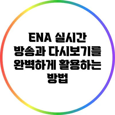 ENA 실시간 방송과 다시보기를 완벽하게 활용하는 방법