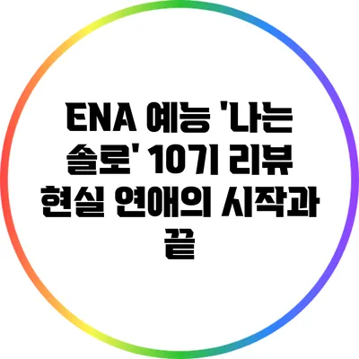 ENA 예능 '나는 솔로' 10기 리뷰: 현실 연애의 시작과 끝
