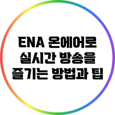 ENA 온에어로 실시간 방송을 즐기는 방법과 팁