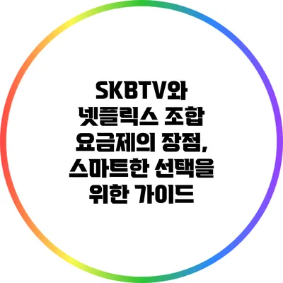 SKBTV와 넷플릭스 조합 요금제의 장점, 스마트한 선택을 위한 가이드