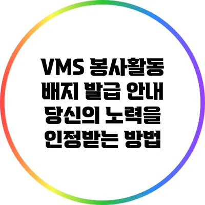 VMS 봉사활동 배지 발급 안내: 당신의 노력을 인정받는 방법