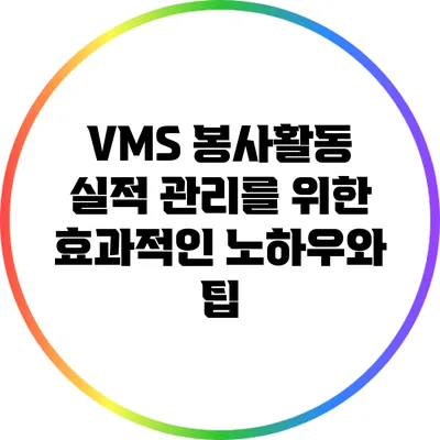 VMS 봉사활동 실적 관리를 위한 효과적인 노하우와 팁