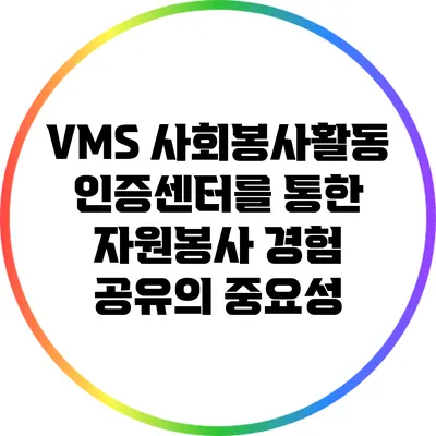 VMS 사회봉사활동 인증센터를 통한 자원봉사 경험 공유의 중요성