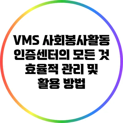 VMS 사회봉사활동 인증센터의 모든 것: 효율적 관리 및 활용 방법