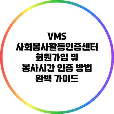 VMS 사회봉사활동인증센터 회원가입 및 봉사시간 인증 방법 완벽 가이드