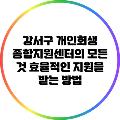 강서구 개인회생 종합지원센터의 모든 것: 효율적인 지원을 받는 방법