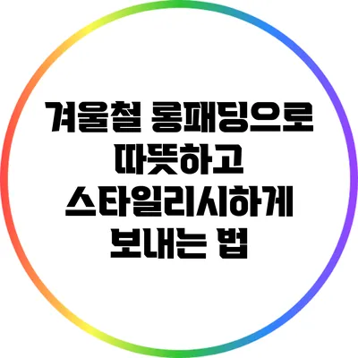 겨울철 롱패딩으로 따뜻하고 스타일리시하게 보내는 법