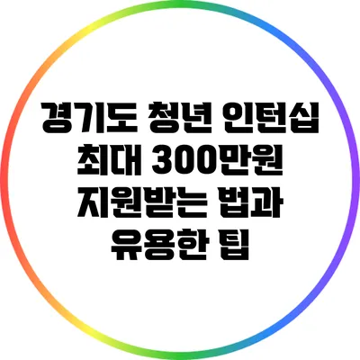경기도 청년 인턴십: 최대 300만원 지원받는 법과 유용한 팁