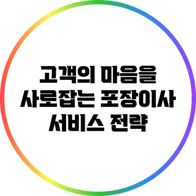 고객의 마음을 사로잡는 포장이사 서비스 전략