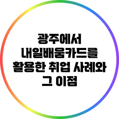 광주에서 내일배움카드를 활용한 취업 사례와 그 이점