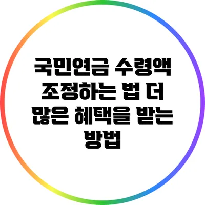 국민연금 수령액 조정하는 법: 더 많은 혜택을 받는 방법