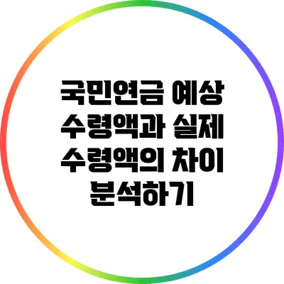 국민연금 예상 수령액과 실제 수령액의 차이 분석하기