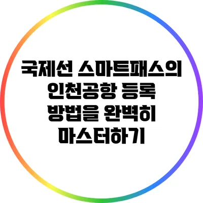 국제선 스마트패스의 인천공항 등록 방법을 완벽히 마스터하기