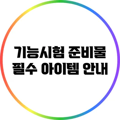기능시험 준비물: 필수 아이템 안내