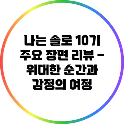 나는 솔로 10기 주요 장면 리뷰 – 위대한 순간과 감정의 여정