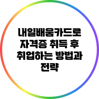 내일배움카드로 자격증 취득 후 취업하는 방법과 전략