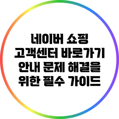 네이버 쇼핑 고객센터 바로가기 안내: 문제 해결을 위한 필수 가이드