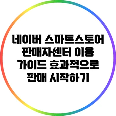 네이버 스마트스토어 판매자센터 이용 가이드: 효과적으로 판매 시작하기