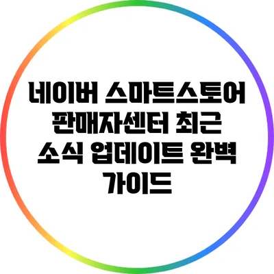 네이버 스마트스토어 판매자센터 최근 소식 업데이트 완벽 가이드