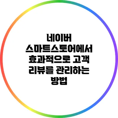 네이버 스마트스토어에서 효과적으로 고객 리뷰를 관리하는 방법