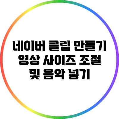 네이버 클립 만들기: 영상 사이즈 조절 및 음악 넣기
