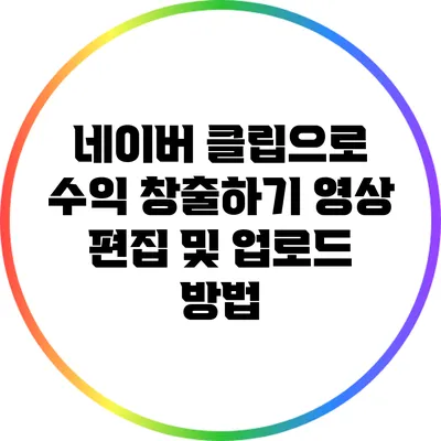 네이버 클립으로 수익 창출하기: 영상 편집 및 업로드 방법