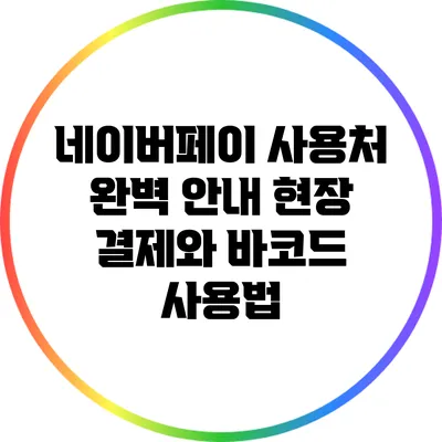 네이버페이 사용처 완벽 안내: 현장 결제와 바코드 사용법