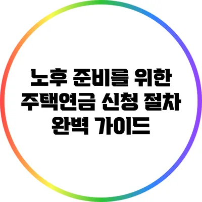 노후 준비를 위한 주택연금 신청 절차 완벽 가이드