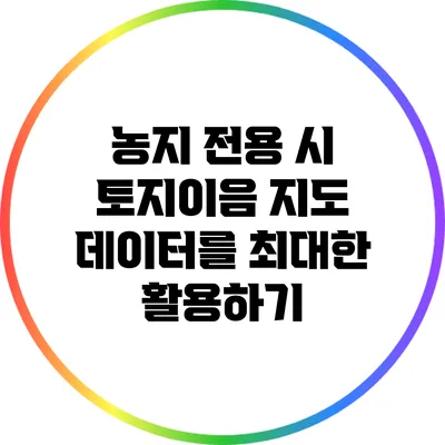 농지 전용 시 토지이음 지도 데이터를 최대한 활용하기