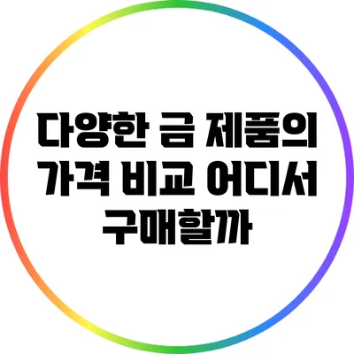 다양한 금 제품의 가격 비교: 어디서 구매할까?