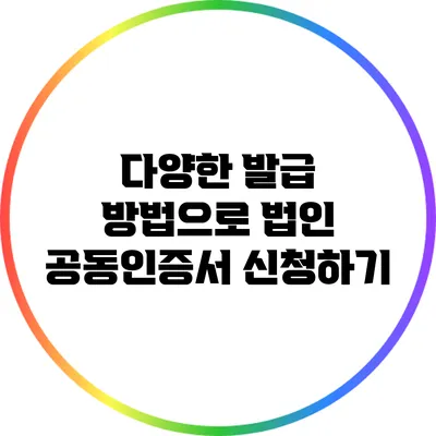 다양한 발급 방법으로 법인 공동인증서 신청하기