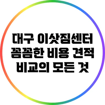 대구 이삿짐센터: 꼼꼼한 비용 견적 비교의 모든 것
