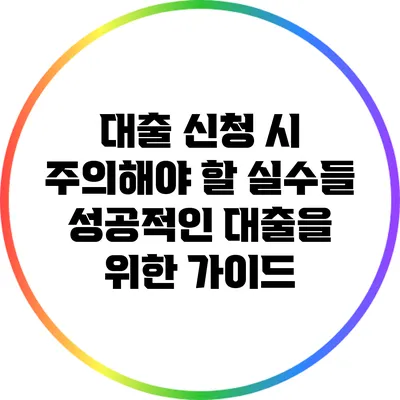 대출 신청 시 주의해야 할 실수들: 성공적인 대출을 위한 가이드