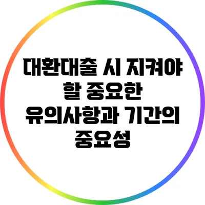 대환대출 시 지켜야 할 중요한 유의사항과 기간의 중요성